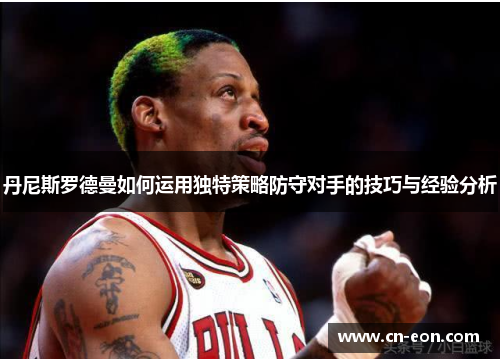 丹尼斯罗德曼如何运用独特策略防守对手的技巧与经验分析