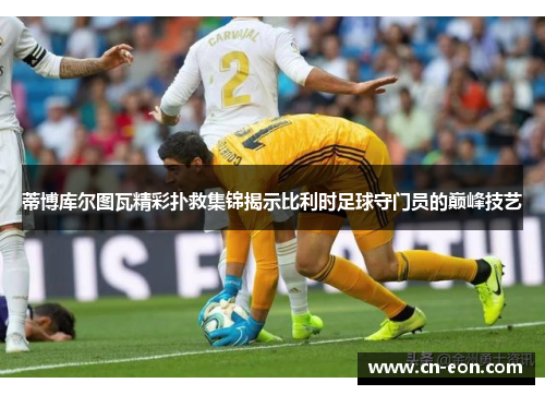 蒂博库尔图瓦精彩扑救集锦揭示比利时足球守门员的巅峰技艺