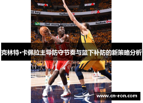 克林特·卡佩拉主导防守节奏与篮下补防的新策略分析