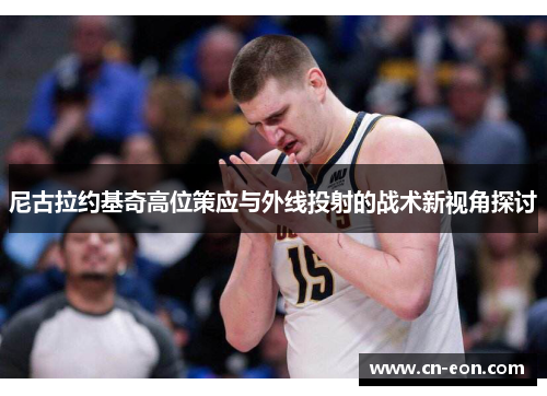 尼古拉约基奇高位策应与外线投射的战术新视角探讨