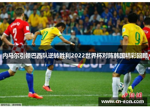 内马尔引领巴西队逆转胜利2022世界杯对阵韩国精彩回顾