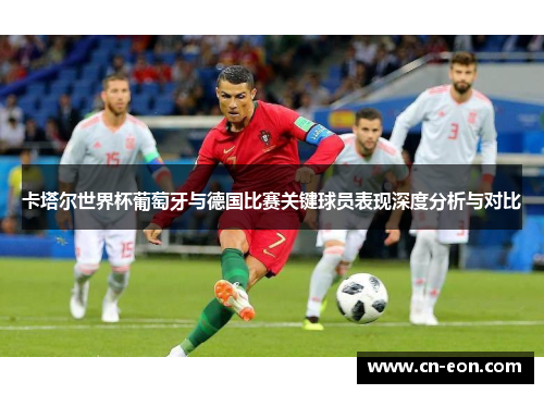 卡塔尔世界杯葡萄牙与德国比赛关键球员表现深度分析与对比