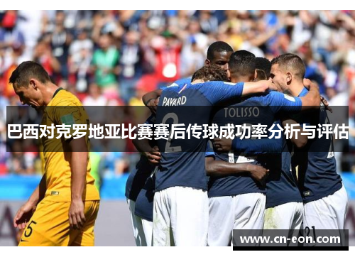 巴西对克罗地亚比赛赛后传球成功率分析与评估