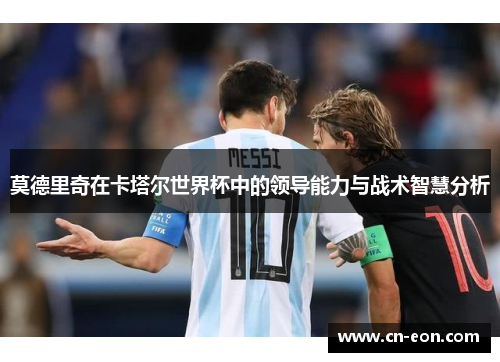 莫德里奇在卡塔尔世界杯中的领导能力与战术智慧分析