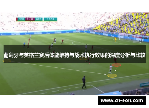 葡萄牙与英格兰赛后体能维持与战术执行效果的深度分析与比较