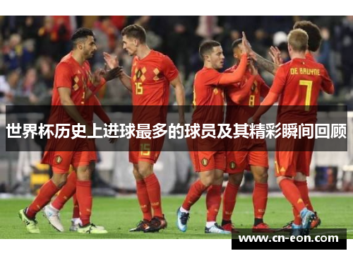 世界杯历史上进球最多的球员及其精彩瞬间回顾