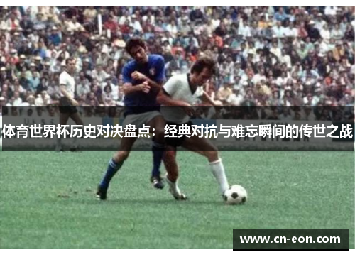 体育世界杯历史对决盘点：经典对抗与难忘瞬间的传世之战
