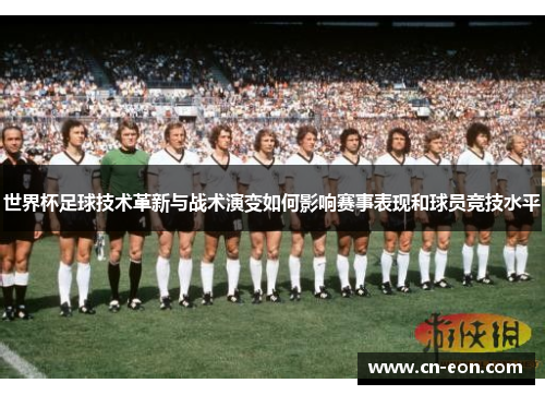 世界杯足球技术革新与战术演变如何影响赛事表现和球员竞技水平