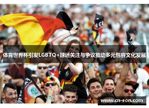 体育世界杯引发LGBTQ+球迷关注与争议推动多元包容文化发展