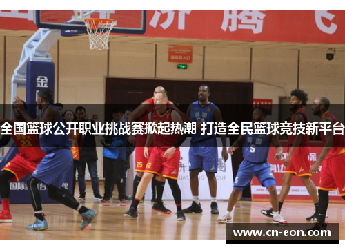 全国篮球公开职业挑战赛掀起热潮 打造全民篮球竞技新平台