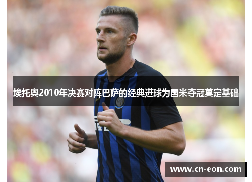 埃托奥2010年决赛对阵巴萨的经典进球为国米夺冠奠定基础