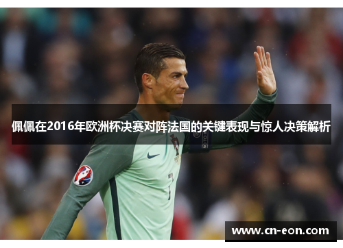 佩佩在2016年欧洲杯决赛对阵法国的关键表现与惊人决策解析