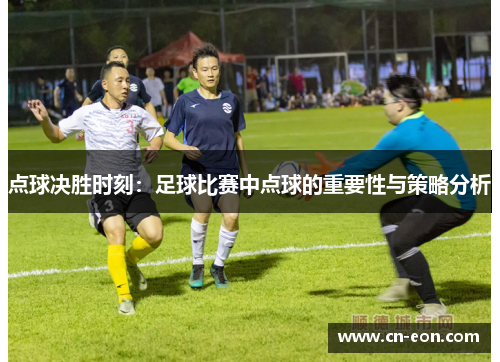 点球决胜时刻：足球比赛中点球的重要性与策略分析