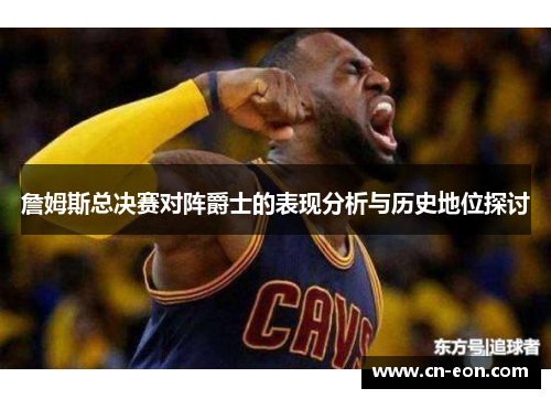 詹姆斯总决赛对阵爵士的表现分析与历史地位探讨