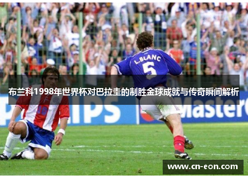 布兰科1998年世界杯对巴拉圭的制胜金球成就与传奇瞬间解析