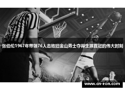 张伯伦1967年带领76人击败旧金山勇士夺得生涯首冠的伟大时刻