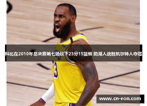科比在2010年总决赛第七场砍下23分15篮板 助湖人战胜凯尔特人夺冠