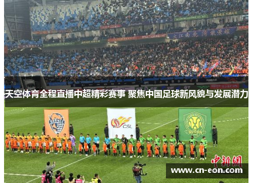 天空体育全程直播中超精彩赛事 聚焦中国足球新风貌与发展潜力