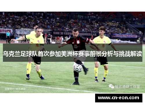 乌克兰足球队首次参加美洲杯赛事前景分析与挑战解读