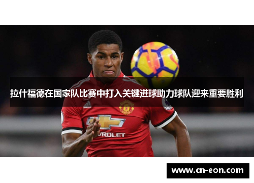 拉什福德在国家队比赛中打入关键进球助力球队迎来重要胜利