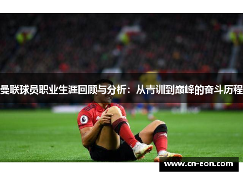 曼联球员职业生涯回顾与分析：从青训到巅峰的奋斗历程