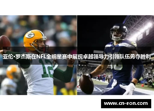 亚伦·罗杰斯在NFL全明星赛中展现卓越领导力引领队伍勇夺胜利