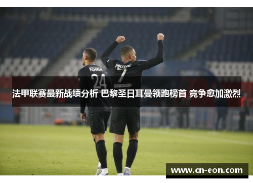 法甲联赛最新战绩分析 巴黎圣日耳曼领跑榜首 竞争愈加激烈
