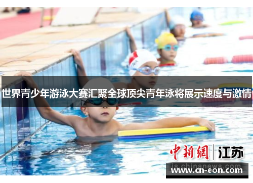 世界青少年游泳大赛汇聚全球顶尖青年泳将展示速度与激情