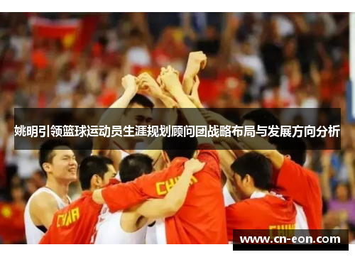 姚明引领篮球运动员生涯规划顾问团战略布局与发展方向分析
