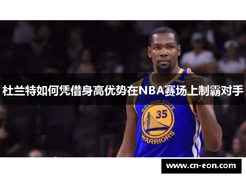 杜兰特如何凭借身高优势在NBA赛场上制霸对手
