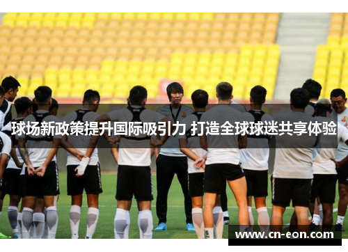 球场新政策提升国际吸引力 打造全球球迷共享体验