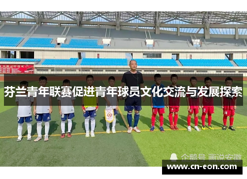 芬兰青年联赛促进青年球员文化交流与发展探索