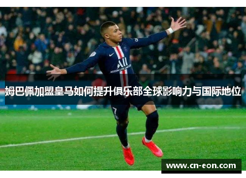 姆巴佩加盟皇马如何提升俱乐部全球影响力与国际地位