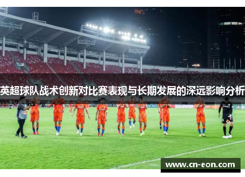 英超球队战术创新对比赛表现与长期发展的深远影响分析