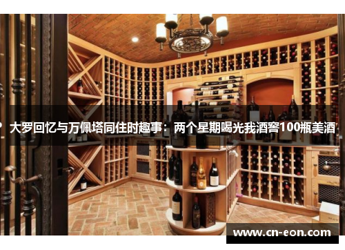 大罗回忆与万佩塔同住时趣事：两个星期喝光我酒窖100瓶美酒