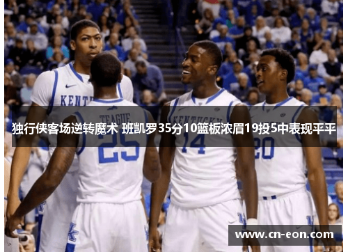 独行侠客场逆转魔术 班凯罗35分10篮板浓眉19投5中表现平平