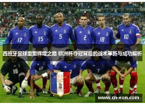西班牙足球重塑辉煌之路 欧洲杯夺冠背后的战术革新与成功解析