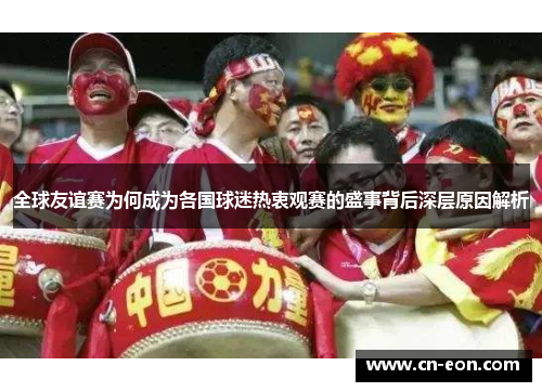 全球友谊赛为何成为各国球迷热衷观赛的盛事背后深层原因解析