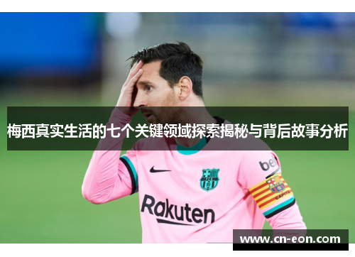 梅西真实生活的七个关键领域探索揭秘与背后故事分析