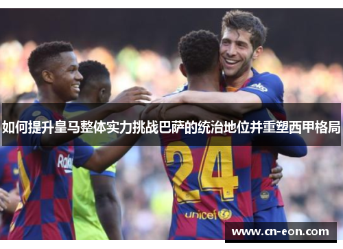 如何提升皇马整体实力挑战巴萨的统治地位并重塑西甲格局
