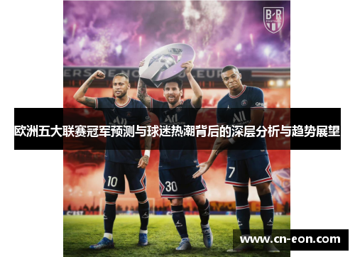 欧洲五大联赛冠军预测与球迷热潮背后的深层分析与趋势展望