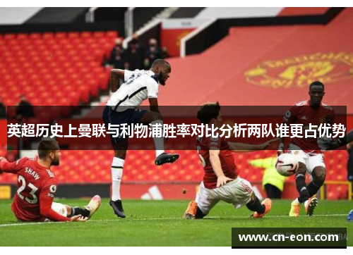 英超历史上曼联与利物浦胜率对比分析两队谁更占优势