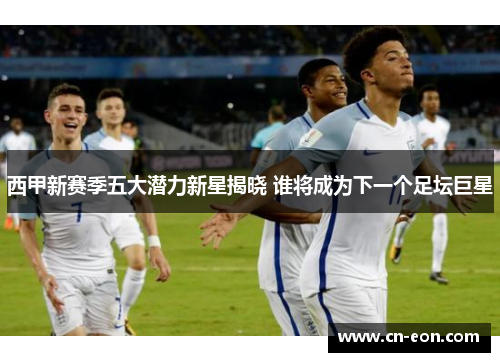 西甲新赛季五大潜力新星揭晓 谁将成为下一个足坛巨星