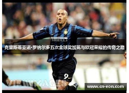 克里斯蒂亚诺·罗纳尔多五次金球奖加冕与欧冠荣耀的传奇之路
