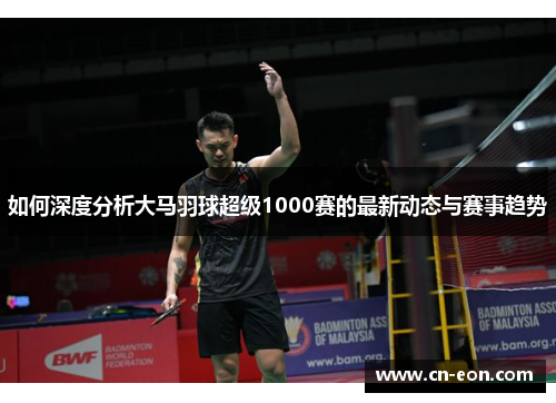 如何深度分析大马羽球超级1000赛的最新动态与赛事趋势