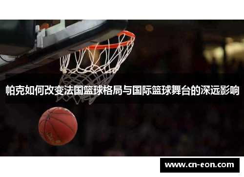 帕克如何改变法国篮球格局与国际篮球舞台的深远影响