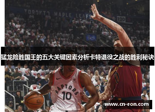 猛龙险胜国王的五大关键因素分析卡特退役之战的胜利秘诀