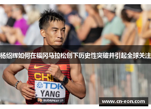 杨绍辉如何在福冈马拉松创下历史性突破并引起全球关注