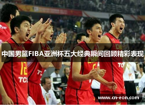 中国男篮FIBA亚洲杯五大经典瞬间回顾精彩表现