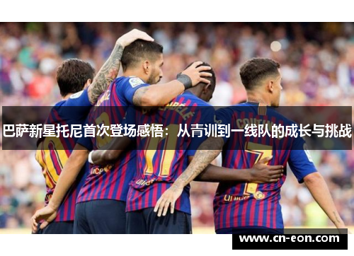 巴萨新星托尼首次登场感悟：从青训到一线队的成长与挑战
